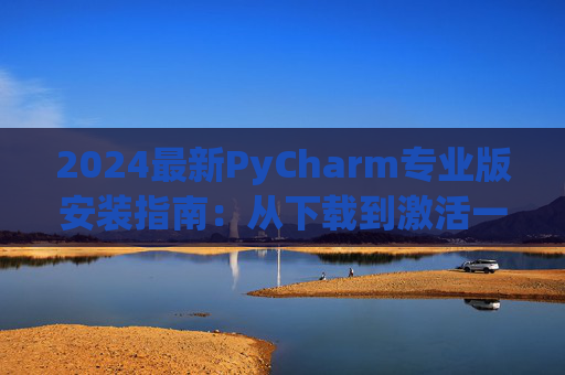 2024最新PyCharm专业版安装指南：从下载到激活一步到位