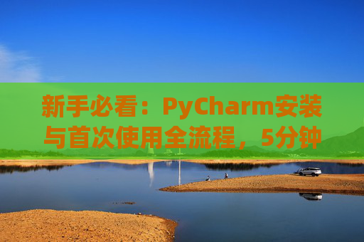 新手必看：PyCharm安装与首次使用全流程，5分钟快速上手